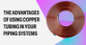 The Advantages of Using Copper Tubing in Your Piping Systems